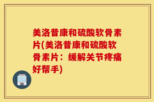 美洛昔康和硫酸软骨素片(美洛昔康和硫酸软骨素片:缓解关节好帮手) 美洛昔康和硫酸软骨素片(美洛昔康和硫酸软骨素片:缓解关节好帮手)