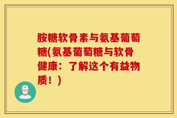 胺糖软骨素与氨基葡萄糖(氨基葡萄糖与软骨健康：了解这个有益物质！)