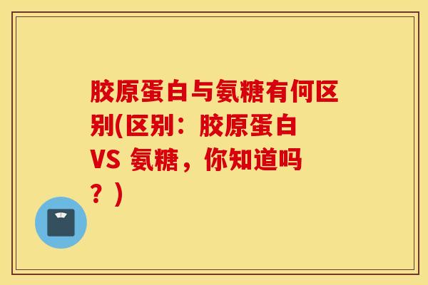 胶原蛋白与氨糖有何区别(区别：胶原蛋白 VS 氨糖，你知道吗？)