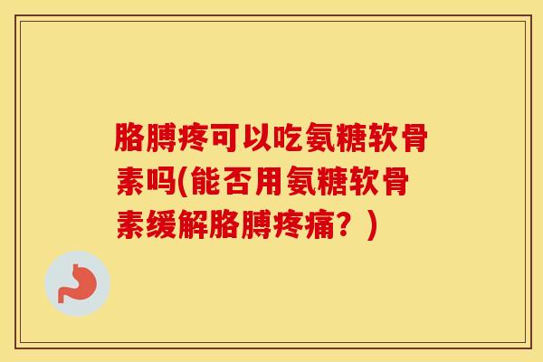 胳膊疼可以吃氨糖软骨素吗(能否用氨糖软骨素缓解胳膊?) 胳膊疼可以吃氨糖软骨素吗(能否用氨糖软骨素缓解胳膊?)