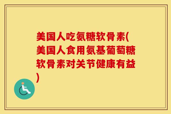 美国人吃氨糖软骨素(美国人食用氨基葡萄糖软骨素对关节健康有益) 美国人吃氨糖软骨素(美国人食用氨基葡萄糖软骨素对关节健康有益)