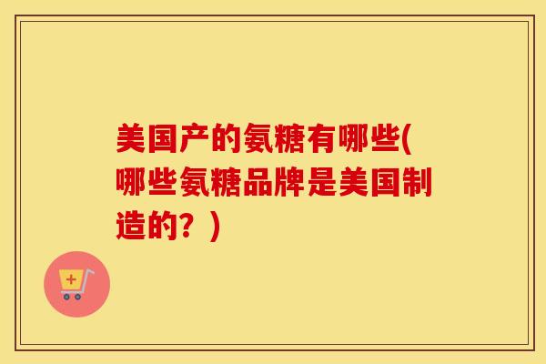 美国产的氨糖有哪些(哪些氨糖品牌是美国制造的?) 美国产的氨糖有哪些(哪些氨糖品牌是美国制造的?)