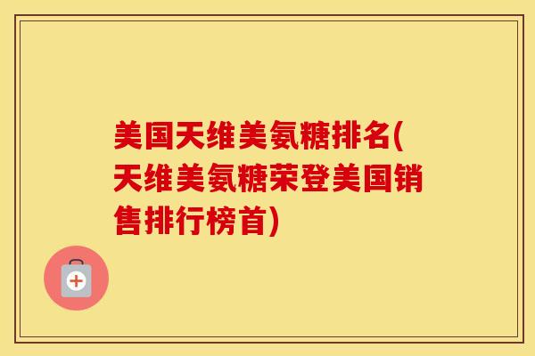 美国天维美氨糖排名(天维美氨糖荣登美国销售排行榜首) 美国天维美氨糖排名(天维美氨糖荣登美国销售排行榜首)