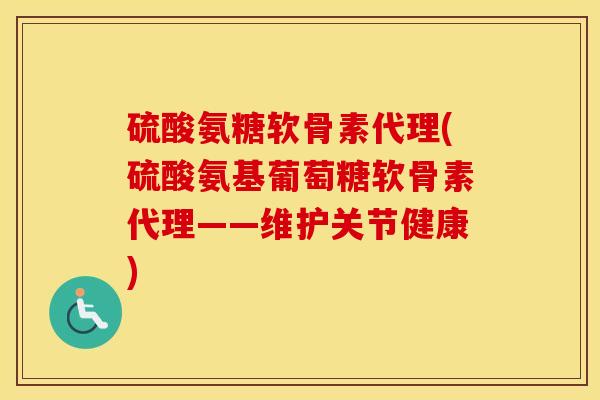 硫酸氨糖软骨素代理(硫酸氨基葡萄糖软骨素代理——维护关节健康)