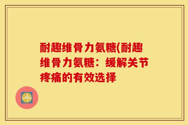 耐趣维骨力氨糖(耐趣维骨力氨糖：缓解关节的有效选择