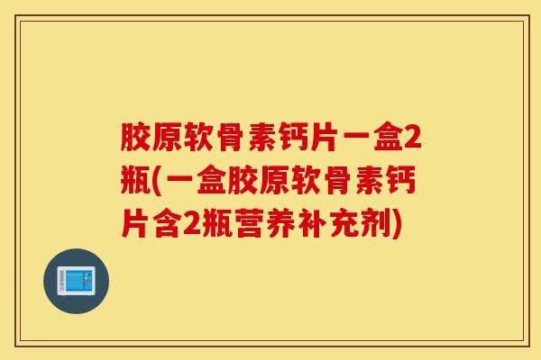 胶原软骨素钙片一盒2瓶(一盒胶原软骨素钙片含2瓶营养补充剂) 胶原软骨素钙片一盒2瓶(一盒胶原软骨素钙片含2瓶营养补充剂)