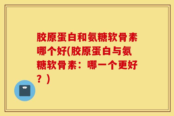 胶原蛋白和氨糖软骨素哪个好(胶原蛋白与氨糖软骨素:哪一个更好?) 胶原蛋白和氨糖软骨素哪个好(胶原蛋白与氨糖软骨素:哪一个更好?)