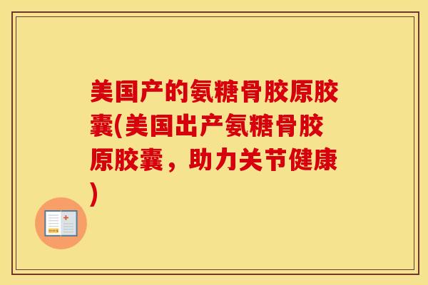 美国产的氨糖骨胶原胶囊(美国出产氨糖骨胶原胶囊,助力关节健康) 美国产的氨糖骨胶原胶囊(美国出产氨糖骨胶原胶囊,助力关节健康)