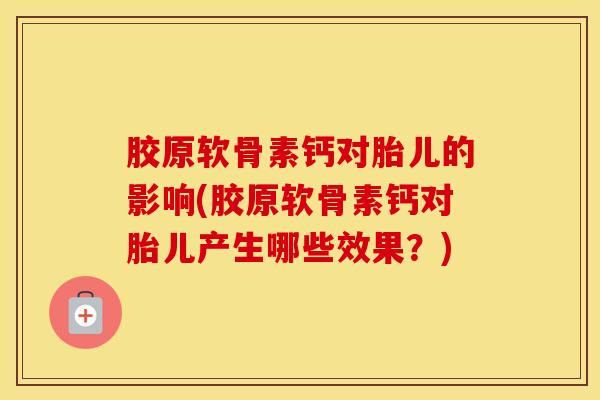 胶原软骨素钙对胎儿的影响(胶原软骨素钙对胎儿产生哪些效果?) 胶原软骨素钙对胎儿的影响(胶原软骨素钙对胎儿产生哪些效果?)