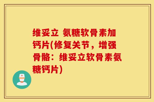 维妥立 氨糖软骨素加钙片(修复关节，增强骨骼：维妥立软骨素氨糖钙片)