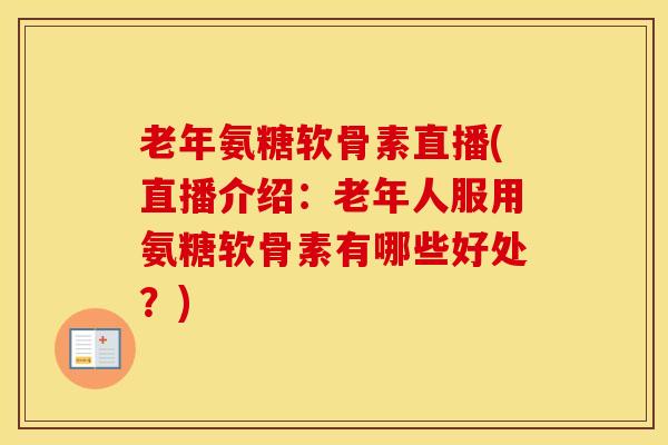 老年氨糖软骨素直播(直播介绍:老年人服用氨糖软骨素有哪些好处?) 老年氨糖软骨素直播(直播介绍:老年人服用氨糖软骨素有哪些好处?)