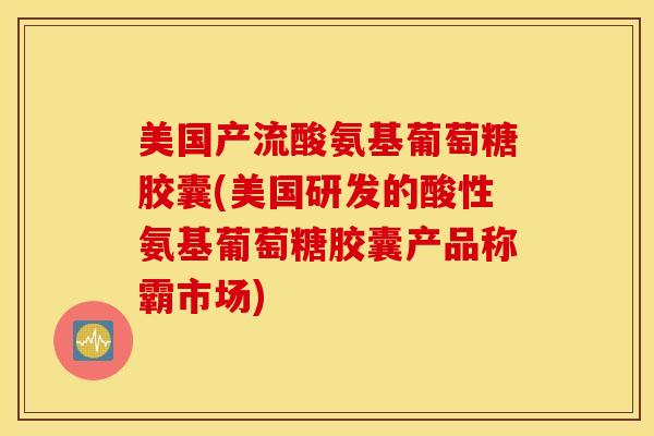 美国产流酸氨基葡萄糖胶囊(美国研发的酸性氨基葡萄糖胶囊产品称霸市场) 美国产流酸氨基葡萄糖胶囊(美国研发的酸性氨基葡萄糖胶囊产品称霸市场)