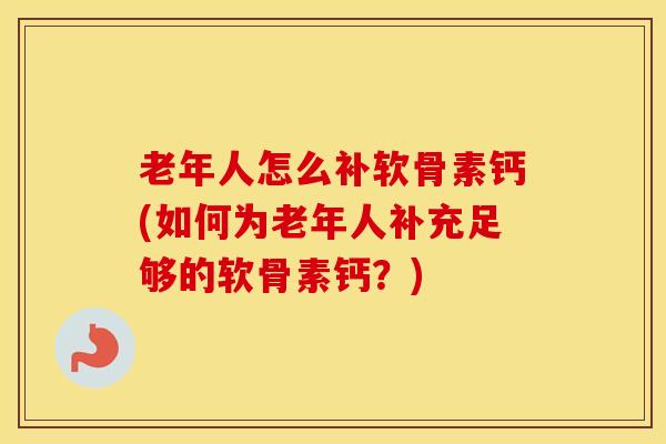 老年人怎么补软骨素钙(如何为老年人补充足够的软骨素钙？)