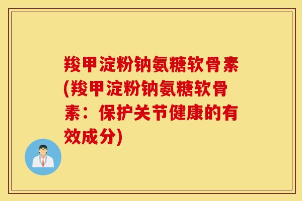 羧甲淀粉钠氨糖软骨素(羧甲淀粉钠氨糖软骨素:保护关节健康的有效成分) 羧甲淀粉钠氨糖软骨素(羧甲淀粉钠氨糖软骨素:保护关节健康的有效成分)
