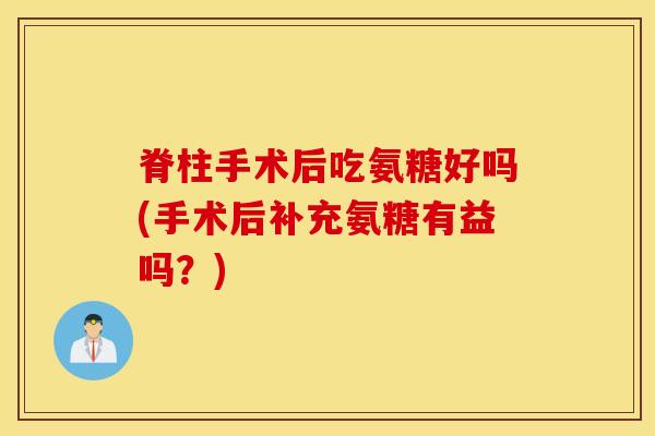 脊柱手术后吃氨糖好吗(手术后补充氨糖有益吗?) 脊柱手术后吃氨糖好吗(手术后补充氨糖有益吗?)