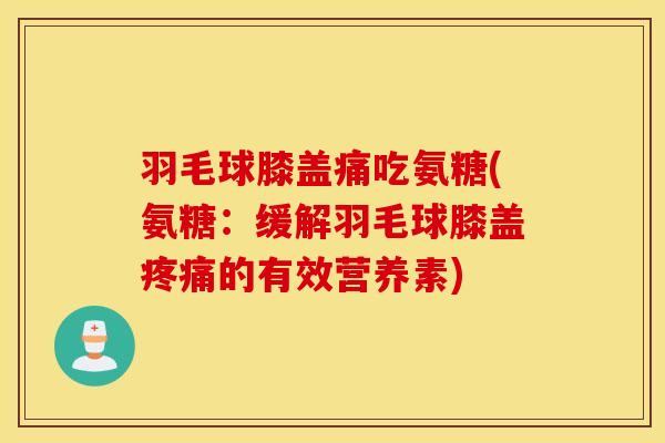羽毛球膝盖痛吃氨糖(氨糖:缓解羽毛球膝盖的有效营养素) 羽毛球膝盖痛吃氨糖(氨糖:缓解羽毛球膝盖的有效营养素)