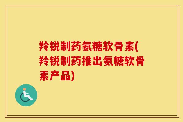 羚锐制药氨糖软骨素(羚锐制药推出氨糖软骨素产品) 羚锐制药氨糖软骨素(羚锐制药推出氨糖软骨素产品)