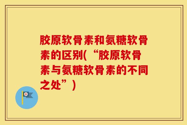胶原软骨素和氨糖软骨素的区别(“胶原软骨素与氨糖软骨素的不同之处”) 胶原软骨素和氨糖软骨素的区别(“胶原软骨素与氨糖软骨素的不同之处”)