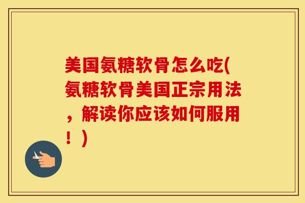 美国氨糖软骨怎么吃(氨糖软骨美国正宗用法,解读你应该如何服用!) 美国氨糖软骨怎么吃(氨糖软骨美国正宗用法,解读你应该如何服用!)