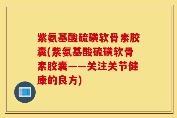 紫氨基酸硫磺软骨素胶囊(紫氨基酸硫磺软骨素胶囊——关注关节健康的良方) 紫氨基酸硫磺软骨素胶囊(紫氨基酸硫磺软骨素胶囊——关注关节健康的良方)