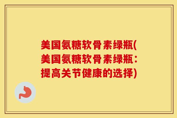美国氨糖软骨素绿瓶(美国氨糖软骨素绿瓶：提高关节健康的选择)