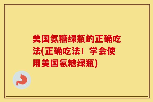 美国氨糖绿瓶的正确吃法(正确吃法!学会使用美国氨糖绿瓶) 美国氨糖绿瓶的正确吃法(正确吃法!学会使用美国氨糖绿瓶)