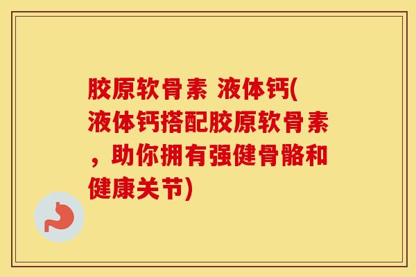 胶原软骨素 液体钙(液体钙搭配胶原软骨素，助你拥有强健骨骼和健康关节)