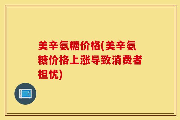 美辛氨糖价格(美辛氨糖价格上涨导致消费者担忧) 美辛氨糖价格(美辛氨糖价格上涨导致消费者担忧)