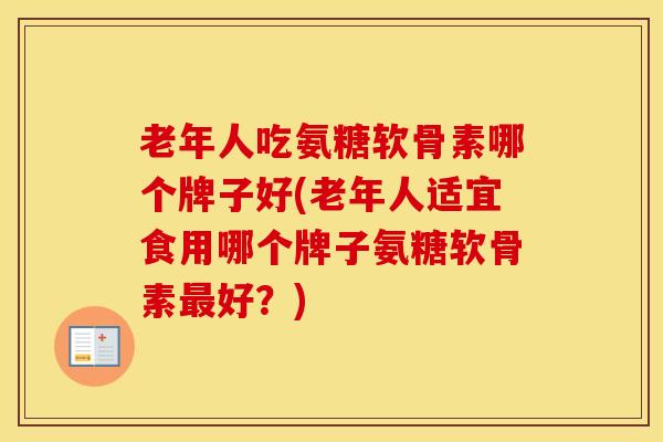 老年人吃氨糖软骨素哪个牌子好(老年人适宜食用哪个牌子氨糖软骨素好?) 老年人吃氨糖软骨素哪个牌子好(老年人适宜食用哪个牌子氨糖软骨素好?)