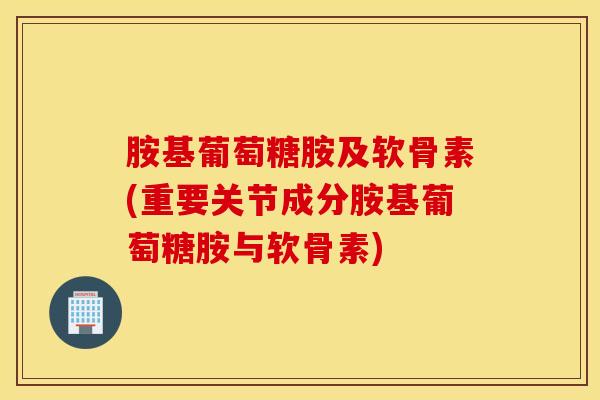 胺基葡萄糖胺及软骨素(重要关节成分胺基葡萄糖胺与软骨素) 胺基葡萄糖胺及软骨素(重要关节成分胺基葡萄糖胺与软骨素)