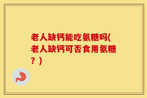老人缺钙能吃氨糖吗(老人缺钙可否食用氨糖?) 老人缺钙能吃氨糖吗(老人缺钙可否食用氨糖?)