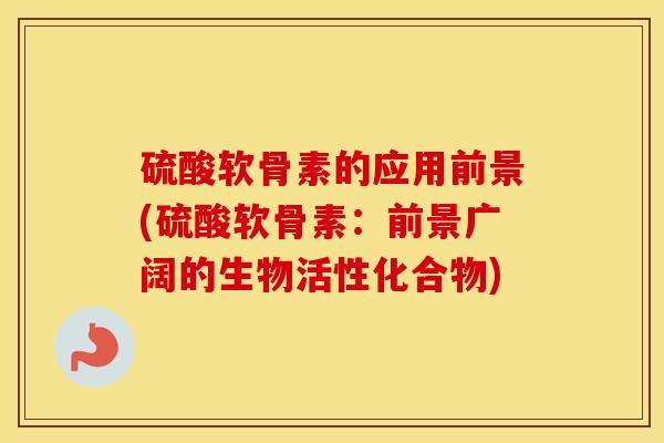 硫酸软骨素的应用前景(硫酸软骨素：前景广阔的生物活性化合物)