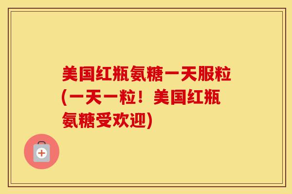 美国红瓶氨糖一天服粒(一天一粒!美国红瓶氨糖受欢迎) 美国红瓶氨糖一天服粒(一天一粒!美国红瓶氨糖受欢迎)