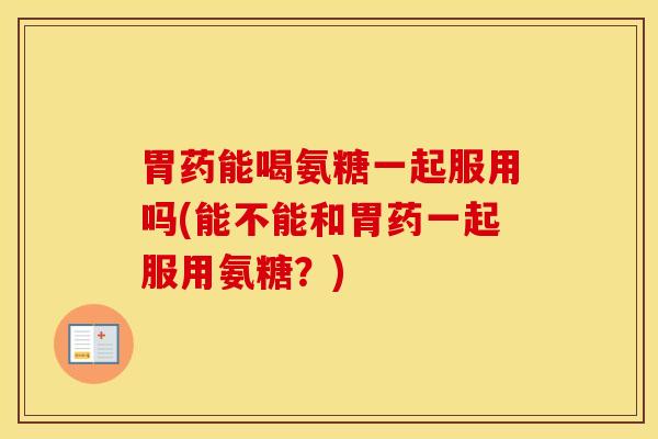 胃药能喝氨糖一起服用吗(能不能和胃药一起服用氨糖？)