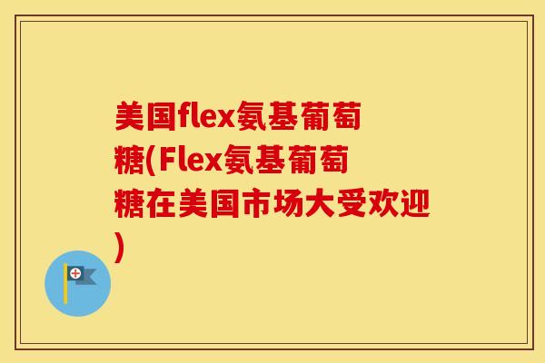 美国flex氨基葡萄糖(Flex氨基葡萄糖在美国市场大受欢迎) 美国flex氨基葡萄糖(Flex氨基葡萄糖在美国市场大受欢迎)