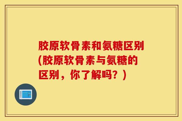 胶原软骨素和氨糖区别(胶原软骨素与氨糖的区别,你了解吗?) 胶原软骨素和氨糖区别(胶原软骨素与氨糖的区别,你了解吗?)