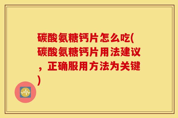 碳酸氨糖钙片怎么吃(碳酸氨糖钙片用法建议,正确服用方法为关键) 碳酸氨糖钙片怎么吃(碳酸氨糖钙片用法建议,正确服用方法为关键)