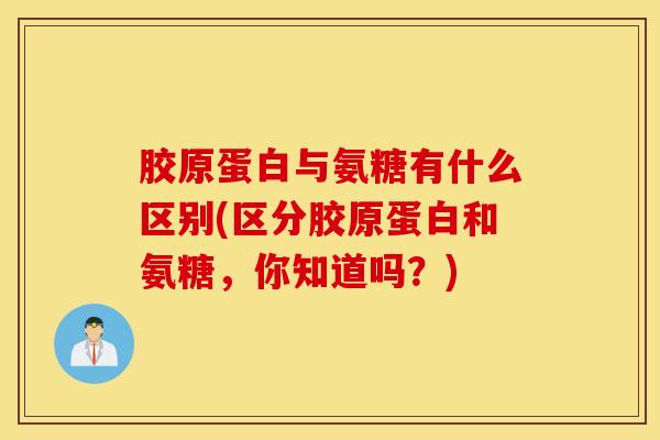 胶原蛋白与氨糖有什么区别(区分胶原蛋白和氨糖,你知道吗?) 胶原蛋白与氨糖有什么区别(区分胶原蛋白和氨糖,你知道吗?)