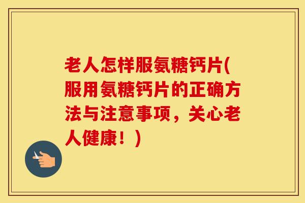 老人怎样服氨糖钙片(服用氨糖钙片的正确方法与注意事项，关心老人健康！)