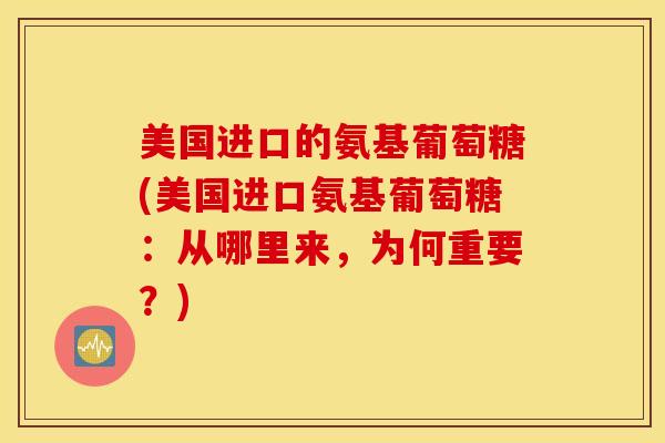 美国进口的氨基葡萄糖(美国进口氨基葡萄糖:从哪里来,为何重要?) 美国进口的氨基葡萄糖(美国进口氨基葡萄糖:从哪里来,为何重要?)