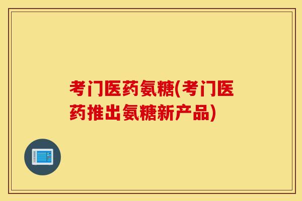 考门医药氨糖(考门医药推出氨糖新产品)