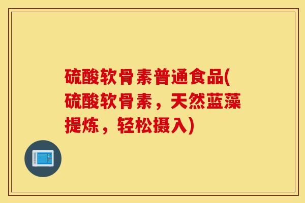硫酸软骨素普通食品(硫酸软骨素，天然蓝藻提炼，轻松摄入)