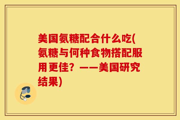 美国氨糖配合什么吃(氨糖与何种食物搭配服用更佳？——美国研究结果)