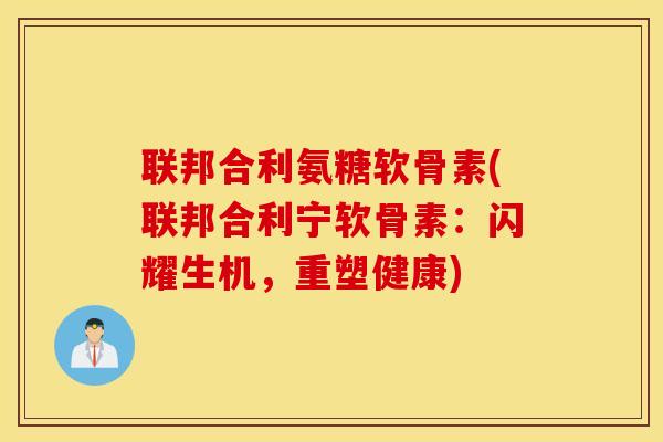 联邦合利氨糖软骨素(联邦合利宁软骨素：闪耀生机，重塑健康)