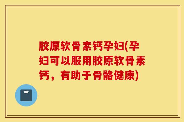 胶原软骨素钙孕妇(孕妇可以服用胶原软骨素钙，有助于骨骼健康)