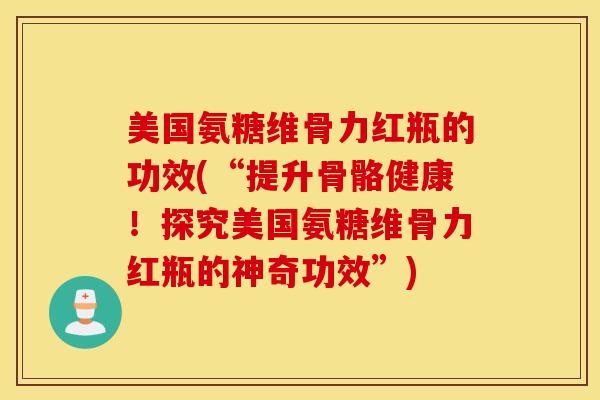 美国氨糖维骨力红瓶的功效(“提升骨骼健康！探究美国氨糖维骨力红瓶的神奇功效”)