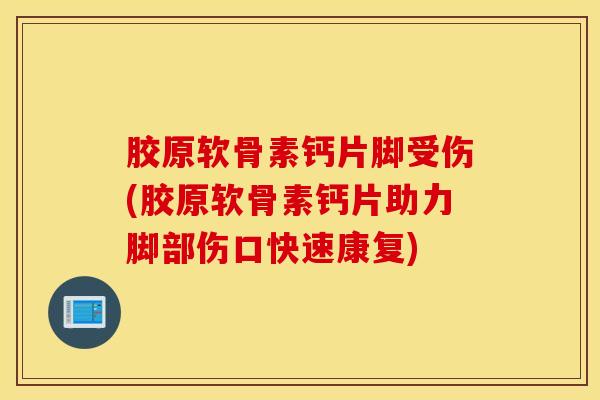 胶原软骨素钙片脚受伤(胶原软骨素钙片助力脚部伤口快速康复) 胶原软骨素钙片脚受伤(胶原软骨素钙片助力脚部伤口快速康复)