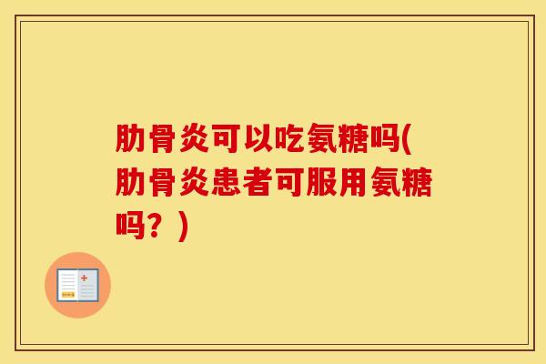 肋骨炎可以吃氨糖吗(肋骨炎患者可服用氨糖吗?) 肋骨炎可以吃氨糖吗(肋骨炎患者可服用氨糖吗?)