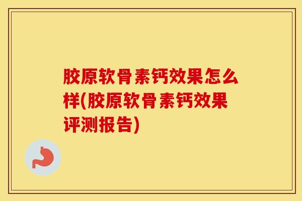 胶原软骨素钙效果怎么样(胶原软骨素钙效果评测报告) 胶原软骨素钙效果怎么样(胶原软骨素钙效果评测报告)