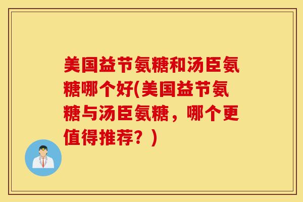 美国益节氨糖和汤臣氨糖哪个好(美国益节氨糖与汤臣氨糖,哪个更值得推荐?) 美国益节氨糖和汤臣氨糖哪个好(美国益节氨糖与汤臣氨糖,哪个更值得推荐?)